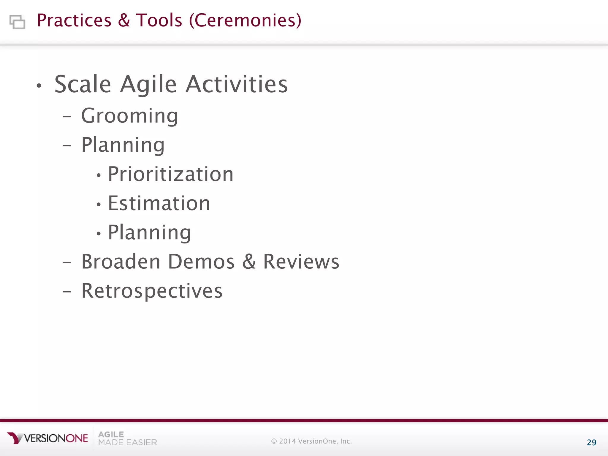 Practices & Tools (Ceremonies)

• Scale Agile Activities
– Grooming
– Planning
• Prioritization
• Estimation
• Planning
– Broaden Demos & Reviews
– Retrospectives

© 2014 VersionOne, Inc.

29

 