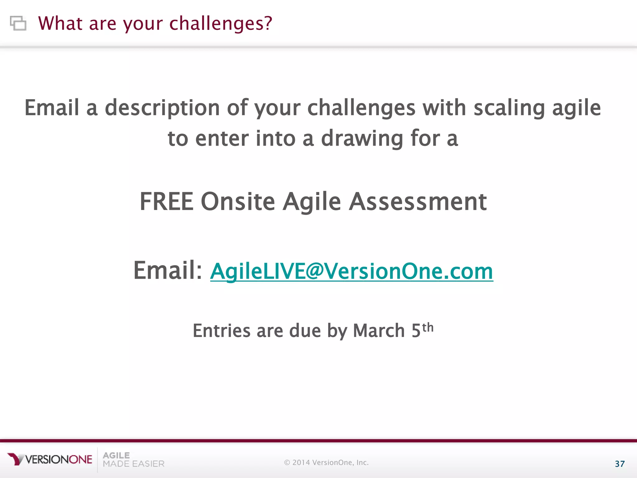 What are your challenges?

Email a description of your challenges with scaling agile
to enter into a drawing for a

FREE Onsite Agile Assessment
Email: AgileLIVE@VersionOne.com
Entries are due by March 5th

© 2014 VersionOne, Inc.

37

 