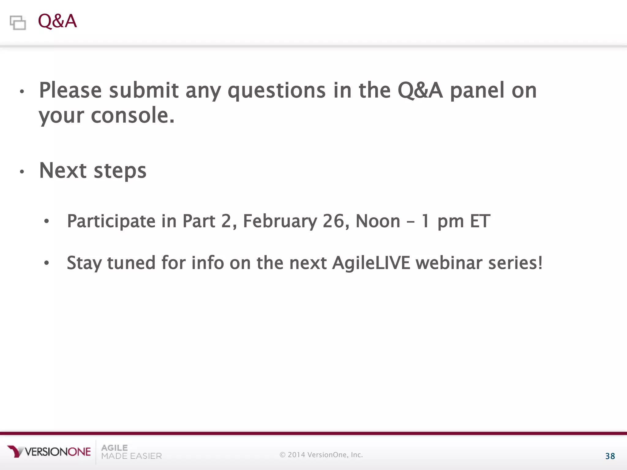 Q&A

• Please submit any questions in the Q&A panel on
your console.
• Next steps
• Participate in Part 2, February 26, Noon – 1 pm ET

• Stay tuned for info on the next AgileLIVE webinar series!

© 2014 VersionOne, Inc.

38

 