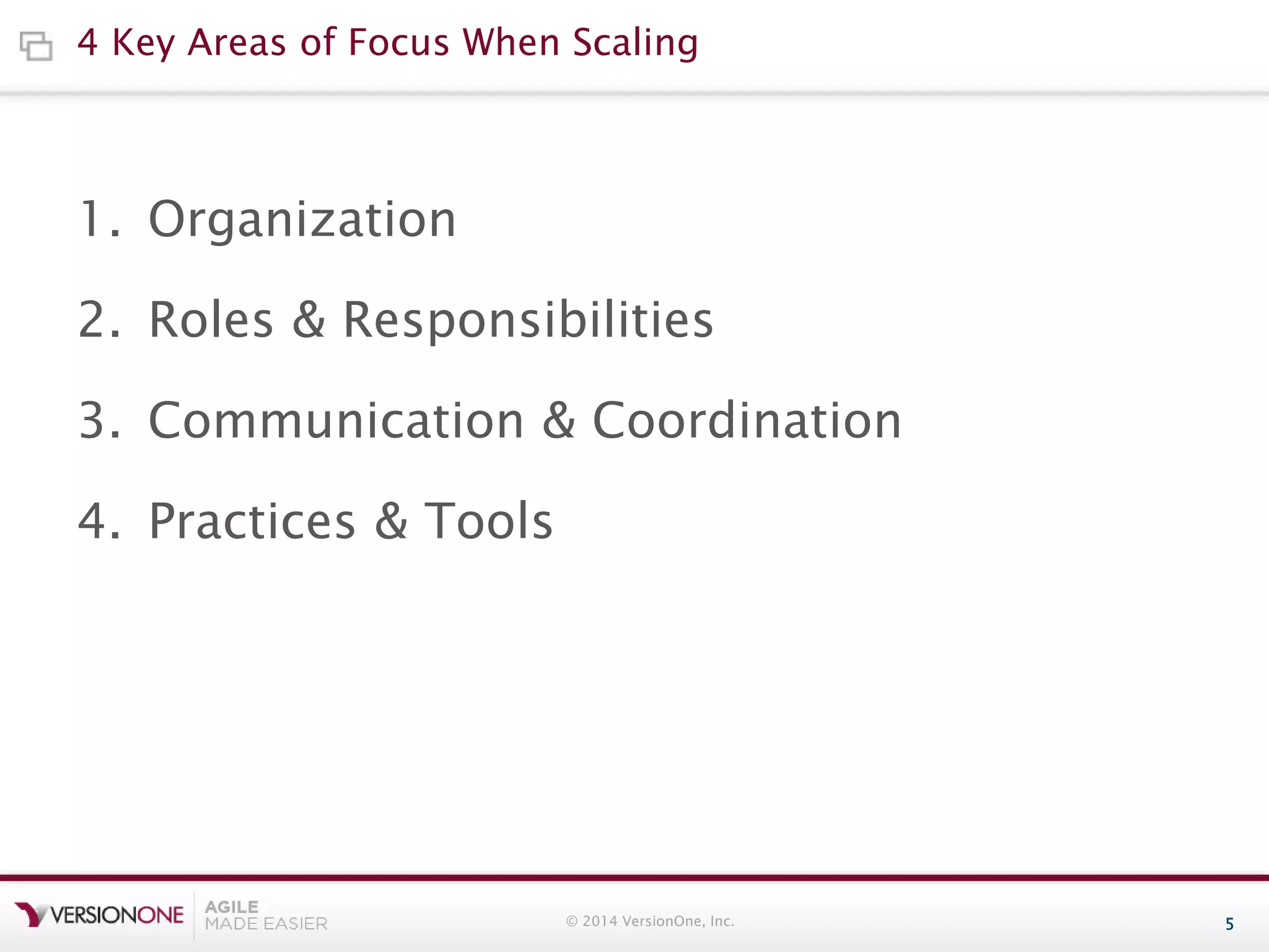 4 Key Areas of Focus When Scaling

1. Organization

2. Roles & Responsibilities
3. Communication & Coordination

4. Practices & Tools

© 2014 VersionOne, Inc.

5

 