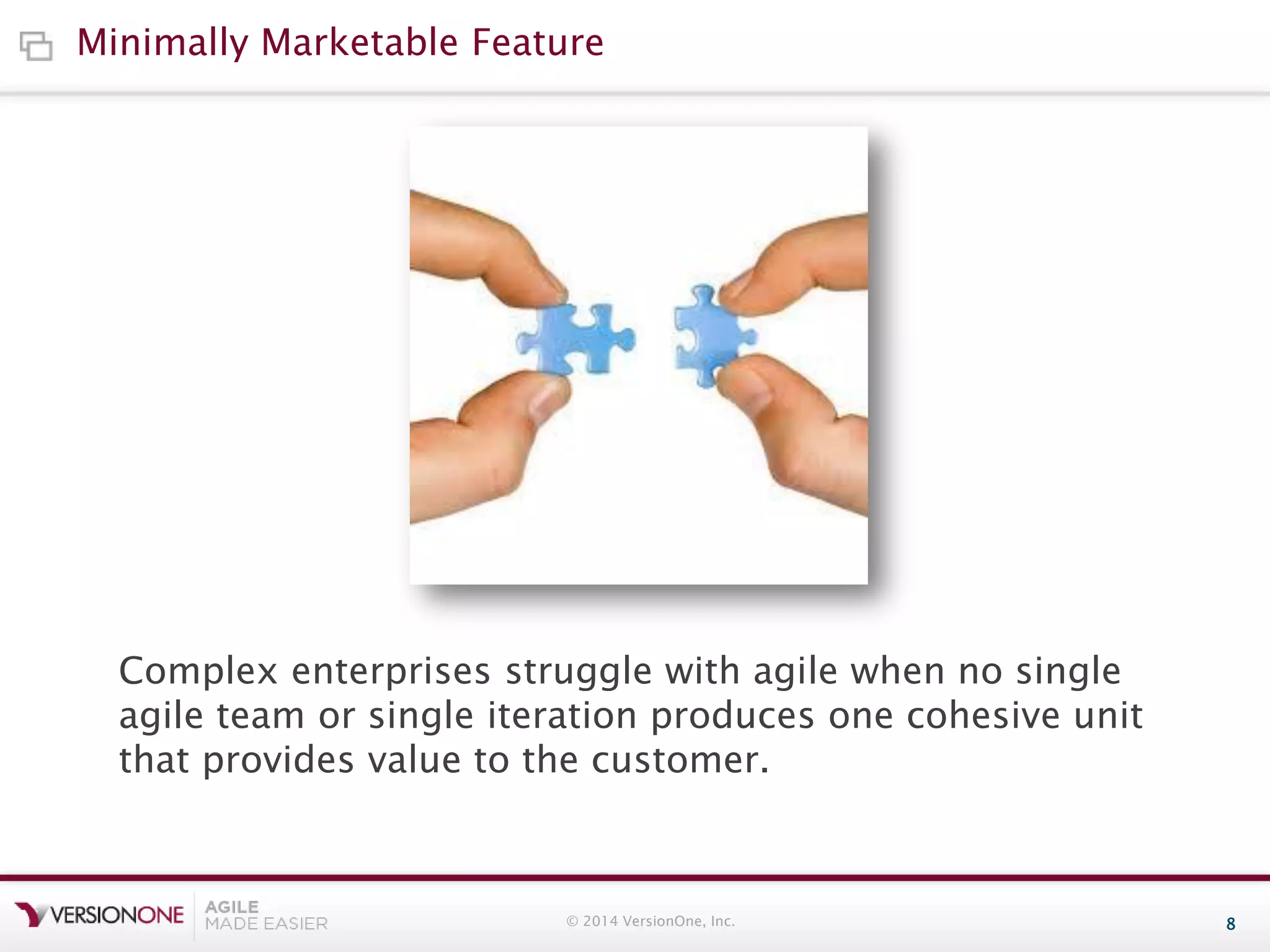 Minimally Marketable Feature

Complex enterprises struggle with agile when no single
agile team or single iteration produces one cohesive unit
that provides value to the customer.

© 2014 VersionOne, Inc.

8

 