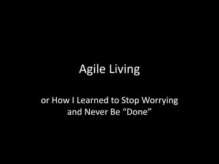 Agile Living
or How I Learned to Stop Worrying
and Never Be “Done”
 