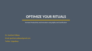 1
OPTIMIZE YOUR RITUALS
Increase Productivity and Innovation using Agility and Gamification
Dr. Gautham Pallapa
Email: gautham.pallapa@gmail.com
Twitter: @gpallapa
 