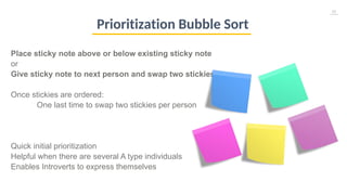 43
Place sticky note above or below existing sticky note
or
Give sticky note to next person and swap two stickies
Once stickies are ordered:
One last time to swap two stickies per person
Quick initial prioritization
Helpful when there are several A type individuals
Enables Introverts to express themselves
Prioritization Bubble Sort
 