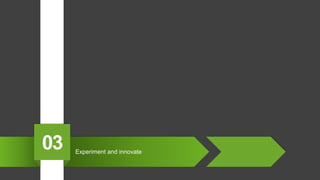 Experiment and innovate
03
 