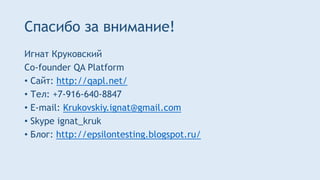 Спасибо за внимание!
Игнат Круковский
Co-founder QA Platform
• Сайт: http://qapl.net/
• Тел: +7-916-640-8847
• E-mail: Krukovskiy.ignat@gmail.com
• Skype ignat_kruk
• Блог: http://epsilontesting.blogspot.ru/
 