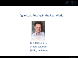 © Utopia Solutions
Agile Load Testing in the Real World
Lee Barnes, CTO
Utopia Solutions
@USI_LeeBarnes
 