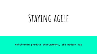 Staying agile
Multi-team product development, the modern way
 