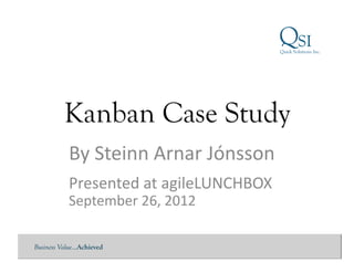 Kanban Case Study
           By	
  Steinn	
  Arnar	
  Jónsson	
  
           Presented	
  at	
  agileLUNCHBOX	
  
           September	
  26,	
  2012	
  

Business Value…Achieved
 