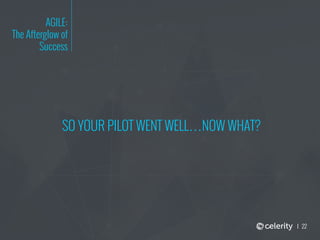 22
AGILE:
The Afterglow of
Success
SO YOUR PILOT WENT WELL…NOW WHAT?
 