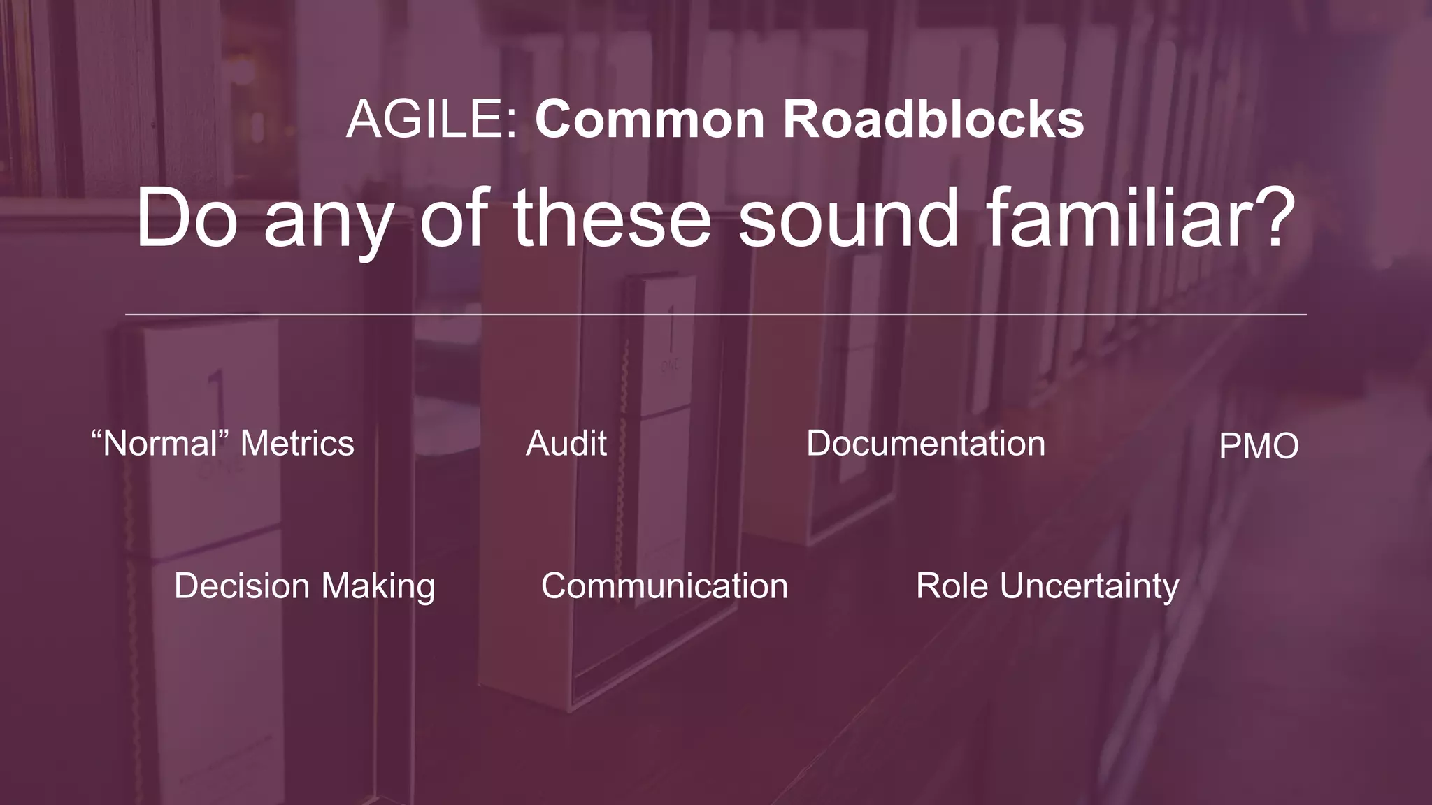 Paving the Way
Getting Started
Tools; Frameworks; Methods
Going Forward From Here
Case Studies
An Agile Primer
What is Stopping You?
Pave The Way To Success
Work With The Doubters To
Overcome Concerns
Get People Excited
Be Transparent
 