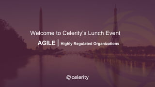 AGILE | Highly Regulated Organizations
Welcome to Celerity’s Lunch Event
 