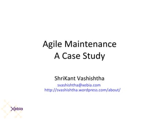 Agile Maintenance A Case Study ShriKant Vashishtha [email_address]   http://svashishtha.wordpress.com/about/ 