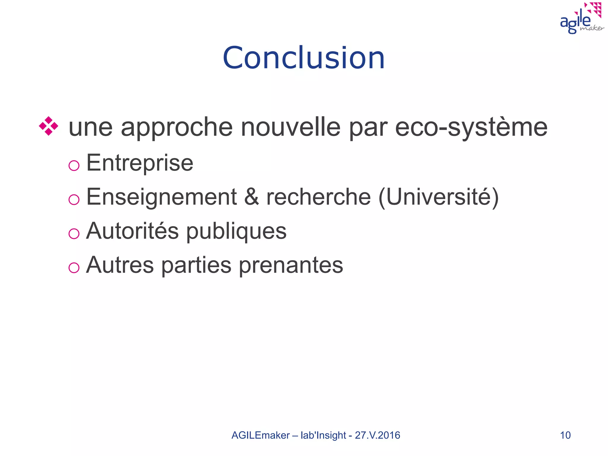 Conclusion
 une approche nouvelle par eco-système
o Entreprise
o Enseignement & recherche (Université)
o Autorités publiques
o Autres parties prenantes
AGILEmaker – lab'Insight - 27.V.2016 10
 