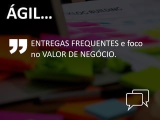 ENTREGAS	
  FREQUENTES	
  e	
  foco	
  
no	
  VALOR	
  DE	
  NEGÓCIO.
ÁGIL…
 