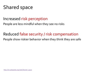 Shared space
Increased risk perception
People are less mindful when they see no risks
Reduced false security / risk compensation
People show riskier behavior when they think they are safe
http://en.wikipedia.org/wiki/Shared_space
 