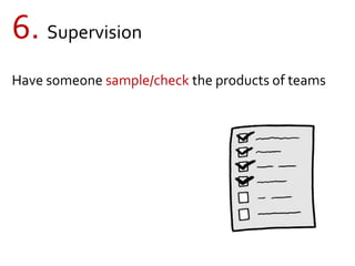 6. Supervision
Have someone sample/check the products of teams
 