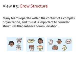 View #5: Grow Structure
Many teams operate within the context of a complex
organization, and thus it is important to consider
structures that enhance communication .
 