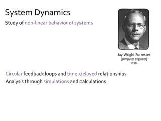 System Dynamics
Circular feedback loops and time-delayed relationships
Analysis through simulations and calculations
Jay Wright Forrester
(computer engineer)
1918-
Study of non-linear behavior of systems
 