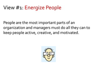 View #1: Energize People
People are the most important parts of an
organization and managers must do all they can to
keep people active, creative, and motivated.
 
