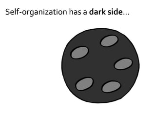 Self-organization has a dark side…
 