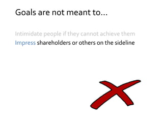 Goals are not meant to...
Intimidate people if they cannot achieve them
Impress shareholders or others on the sideline
 