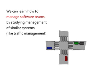 We can learn how to
manage software teams
by studying management
of similar systems
(like traffic management)
 