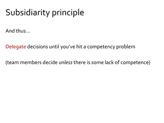 Subsidiarity principle
And thus…
Delegate decisions until you’ve hit a competency problem
(team members decide unless there is some lack of competence)
 