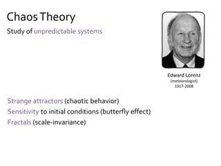 ChaosTheory
Strange attractors (chaotic behavior)
Sensitivity to initial conditions (butterfly effect)
Fractals (scale-invariance)
Edward Lorenz
(meteorologist)
1917-2008
Study of unpredictable systems
 