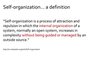Self-organization… a definition
“Self-organization is a process of attraction and
repulsion in which the internal organization of a
system, normally an open system, increases in
complexity without being guided or managed by an
outside source.”
http://en.wikipedia.org/wiki/Self-organization
 