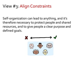 View #3: Align Constraints
Self-organization can lead to anything, and it’s
therefore necessary to protect people and shared
resources, and to give people a clear purpose and
defined goals.
 