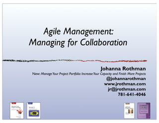 Agile Management:
Managing for Collaboration

                                                 Johanna Rothman
New: Manage Your Project Portfolio: Increase Your Capacity and Finish More Projects
                                                     @johannarothman
                                                    www.jrothman.com
                                                     jr@jrothman.com
                                                          781-641-4046
 