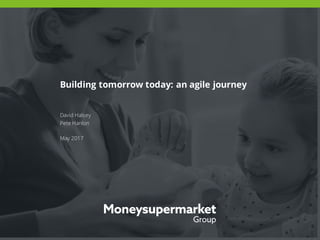 Building tomorrow today: an agile journey
David Halsey
Pete Hanlon
May 2017
 