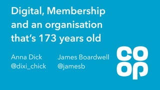 Digital, Membership
and an organisation
that’s 173 years old
Anna Dick  
@dixi_chick
James Boardwell 
@jamesb
 