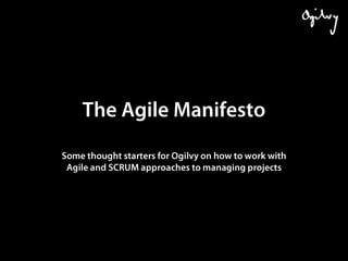 The Agile Manifesto Some thought starters for Ogilvy on how to work with Agile and SCRUM approaches to managing projects 