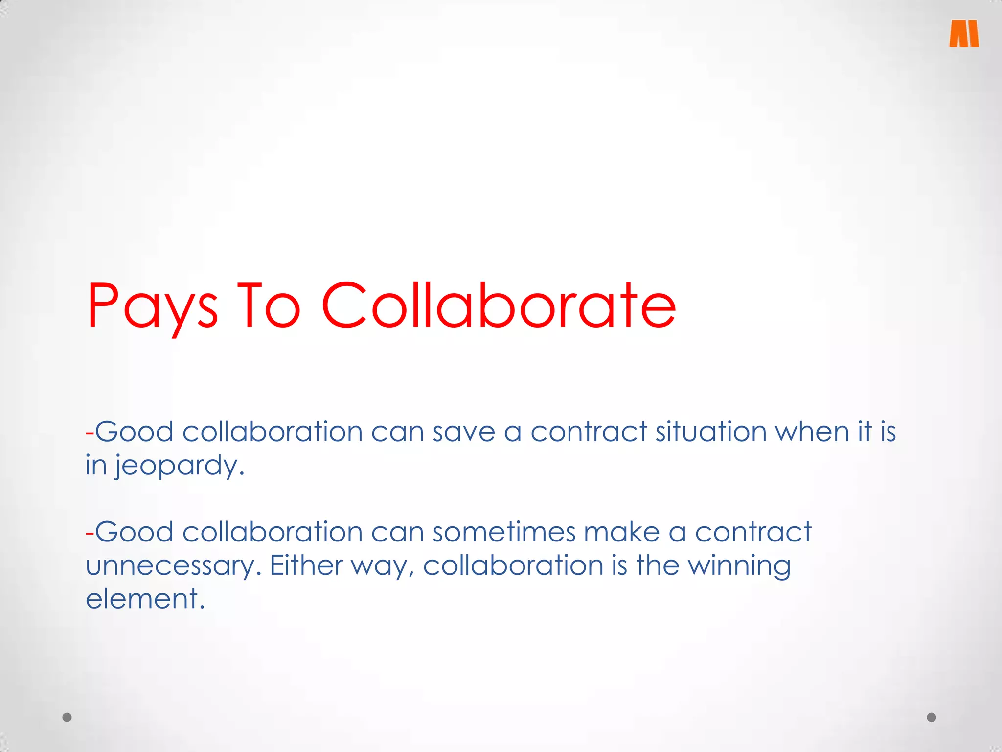 Pays To Collaborate
-Good collaboration can save a contract situation when it is
in jeopardy.
-Good collaboration can sometimes make a contract
unnecessary. Either way, collaboration is the winning
element.

 