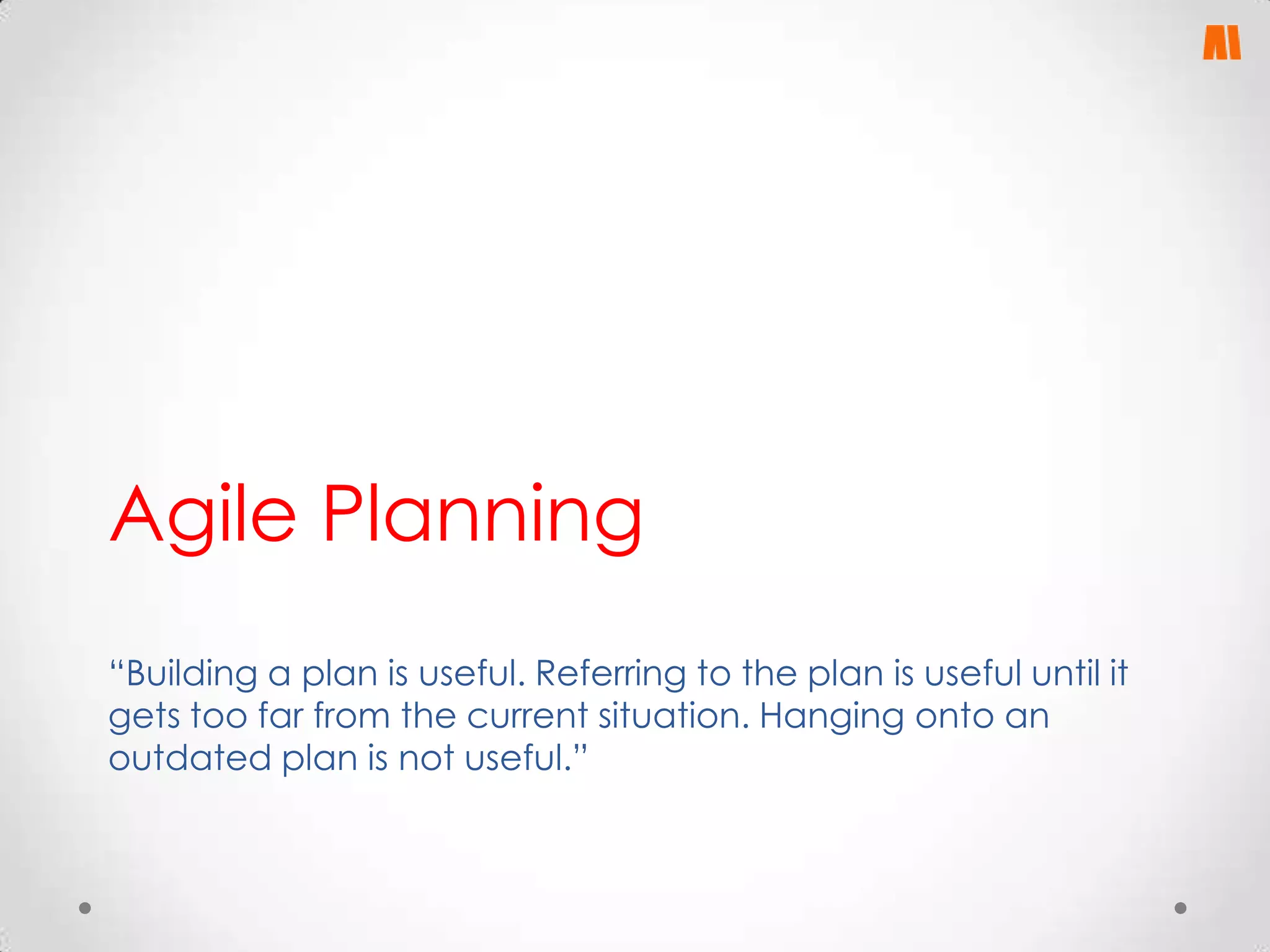 Agile Planning
“Building a plan is useful. Referring to the plan is useful until it
gets too far from the current situation. Hanging onto an
outdated plan is not useful.”

 