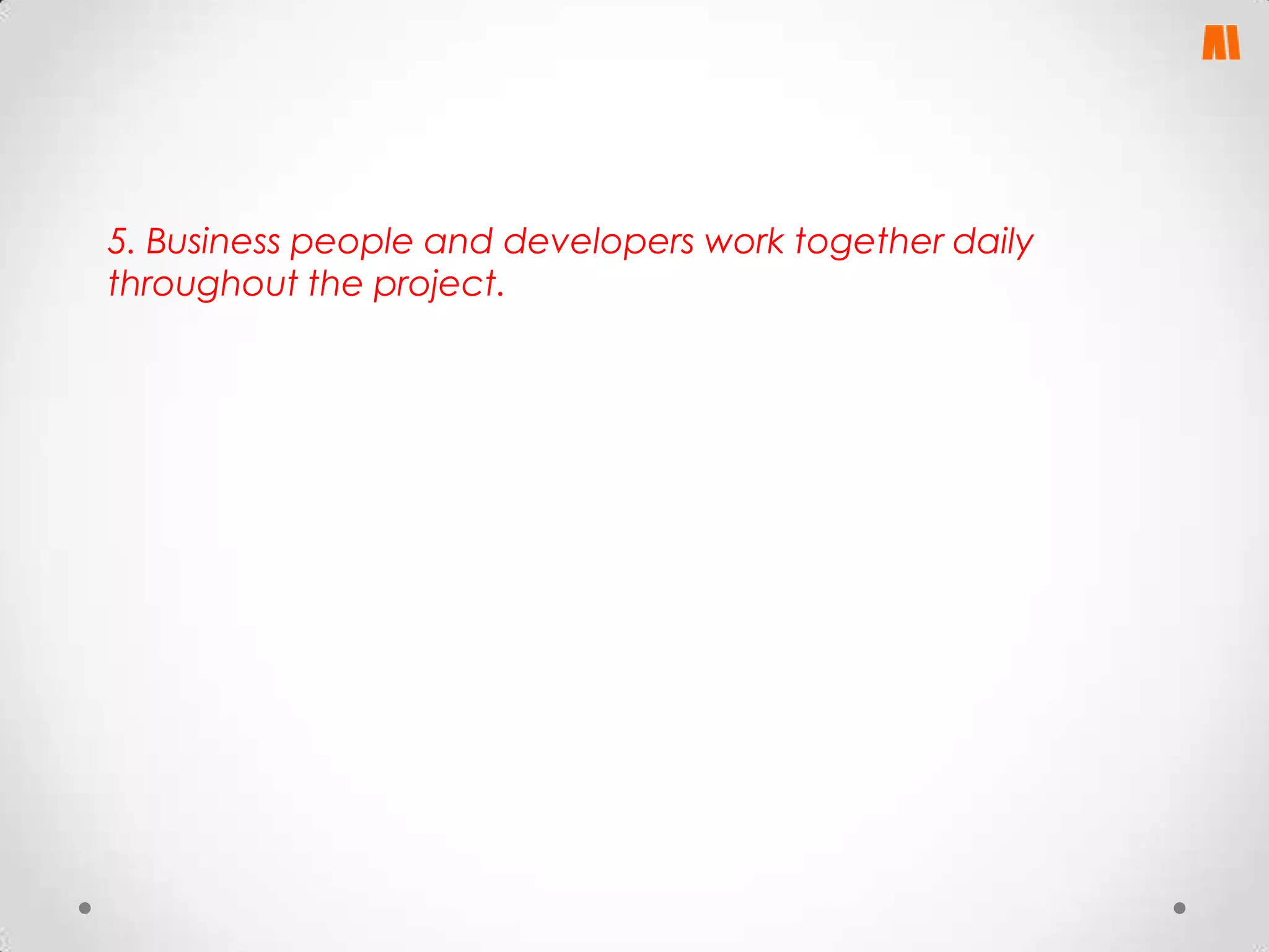 5. Business people and developers work together daily
throughout the project.

 