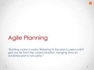 Agile Planning
“Building a plan is useful. Referring to the plan is useful until it
gets too far from the current situation. Hanging onto an
outdated plan is not useful.”

 