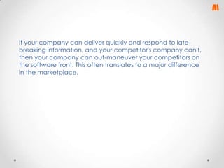 If your company can deliver quickly and respond to latebreaking information, and your competitor's company can't,
then your company can out-maneuver your competitors on
the software front. This often translates to a major difference
in the marketplace.

 