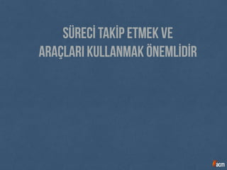 Sürecİ takİp etmek ve
araçları kullanmak önemlİdİr
 