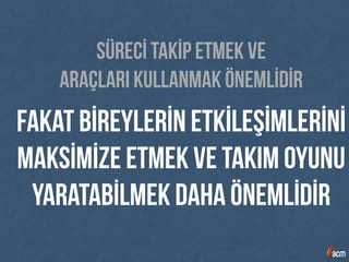 fakat bİreylerİn etkİleşİmlerİnİ
maksİmİze etmek ve takım oyunu
yaratabİlmek daha önemlİdİr
Sürecİ takİp etmek ve
araçları kullanmak önemlİdİr
 