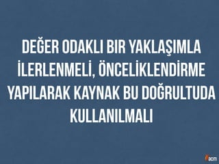 Değer odaklı bir yaklaşımla
İlerlenmelİ, öncelİklendİrme
yapılarak kaynak bu doğrultuda
kullanılmalı
 