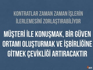 müşterİ İle konuşmak, bİr güven
ortamı oluşturmak ve İşbİrlİğİne
gİtmek çevİklİğİ artıracaktır
Kontratlar zaman zaman İşlerİn
İlerlemesİnİ zorlaştırabİLİyor
 