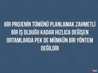 Bİr projenİn tümünü planlamak zahmetlİ
bİr İş olduğu kadar hızlıca değİşen
ortamlarda pek de mümkün bİr yöntem
değİldİr
 