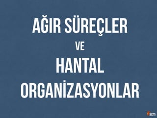 ağır süreçler
ve
hantal
organİzasyonlar
 