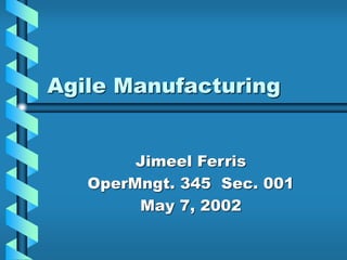 Agile Manufacturing
Jimeel Ferris
OperMngt. 345 Sec. 001
May 7, 2002
 