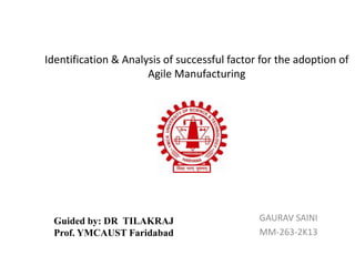 Identification & Analysis of successful factor for the adoption of
Agile Manufacturing
GAURAV SAINI
MM-263-2K13
Guided by: DR TILAKRAJ
Prof. YMCAUST Faridabad
 