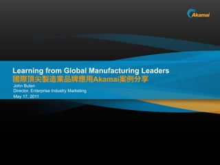 Learning from Global Manufacturing Leaders
                      Akamai
John Buten
Director, Enterprise Industry Marketing
May 17, 2011
 
