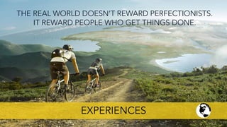 THE REAL WORLD DOESN’T REWARD PERFECTIONISTS.
IT REWARD PEOPLE WHO GET THINGS DONE.
EXPERIENCES
 